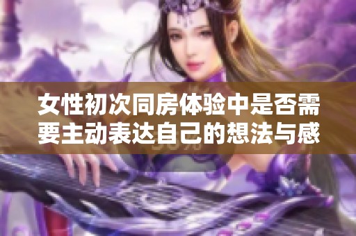 女性初次同房体验中是否需要主动表达自己的想法与感受