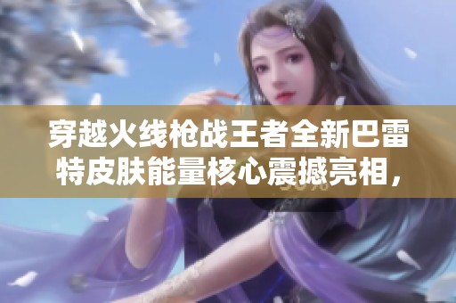 穿越火线枪战王者全新巴雷特皮肤能量核心震撼亮相，肥宅们的快乐源泉