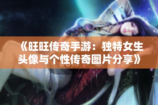《旺旺传奇手游：独特女生头像与个性传奇图片分享》