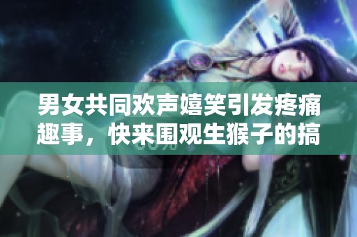 男女共同欢声嬉笑引发疼痛趣事，快来围观生猴子的搞笑时刻