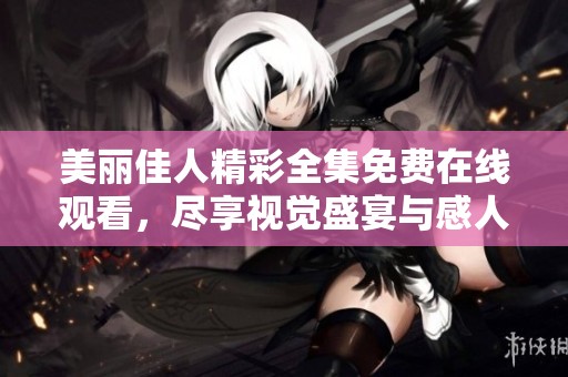 美丽佳人精彩全集免费在线观看，尽享视觉盛宴与感人故事