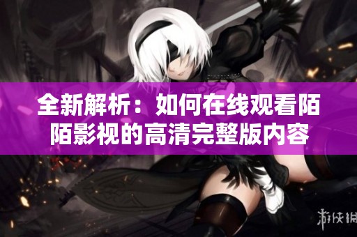 全新解析：如何在线观看陌陌影视的高清完整版内容