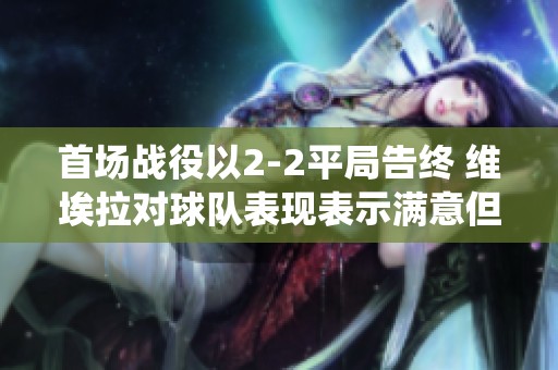 首场战役以2-2平局告终 维埃拉对球队表现表示满意但对裁判判罚存疑