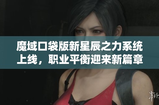 魔域口袋版新星辰之力系统上线，职业平衡迎来新篇章！