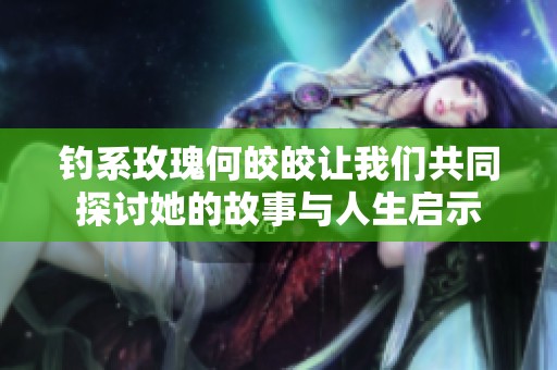钓系玫瑰何皎皎让我们共同探讨她的故事与人生启示