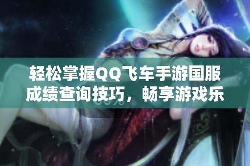 轻松掌握QQ飞车手游国服成绩查询技巧，畅享游戏乐趣