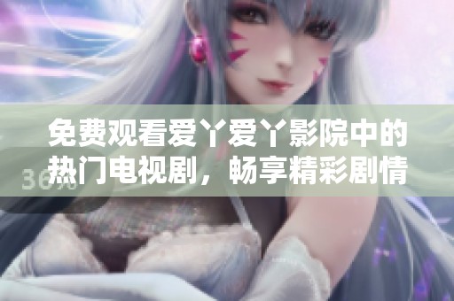 免费观看爱丫爱丫影院中的热门电视剧，畅享精彩剧情与娱乐盛宴