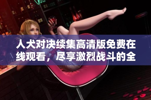 人犬对决续集高清版免费在线观看，尽享激烈战斗的全新体验