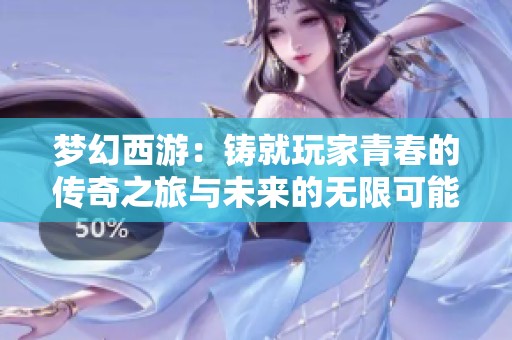 梦幻西游：铸就玩家青春的传奇之旅与未来的无限可能