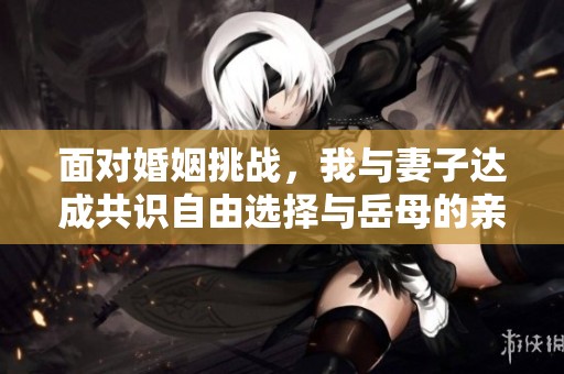 面对婚姻挑战，我与妻子达成共识自由选择与岳母的亲密关系