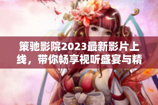 策驰影院2023最新影片上线，带你畅享视听盛宴与精彩故事