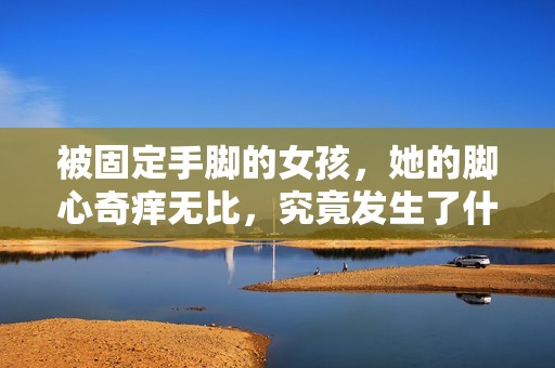 被固定手脚的女孩，她的脚心奇痒无比，究竟发生了什么事情呢