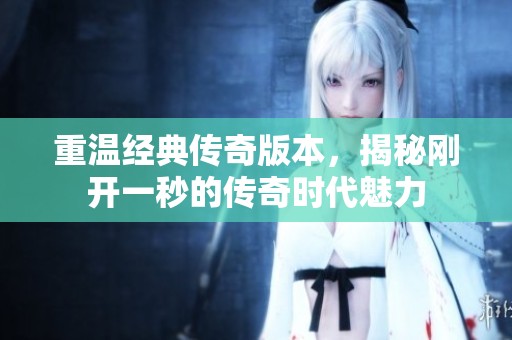 重温经典传奇版本，揭秘刚开一秒的传奇时代魅力