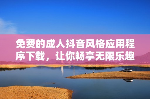 免费的成人抖音风格应用程序下载，让你畅享无限乐趣与精彩内容