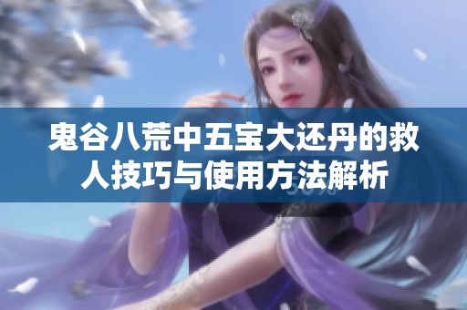 鬼谷八荒中五宝大还丹的救人技巧与使用方法解析