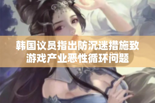 韩国议员指出防沉迷措施致游戏产业恶性循环问题