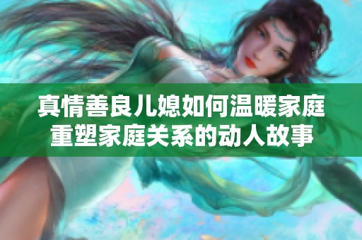 真情善良儿媳如何温暖家庭重塑家庭关系的动人故事
