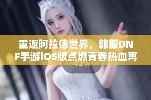 重返阿拉德世界，韩服DNF手游iOS版点燃青春热血再出发