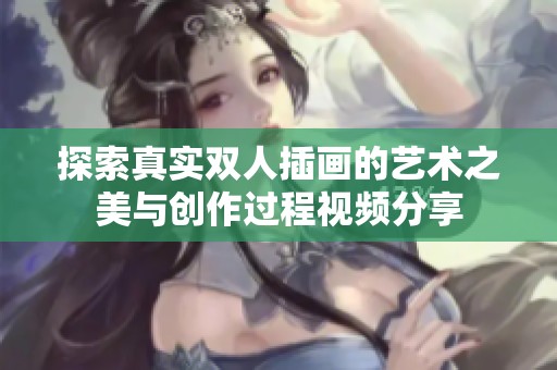 探索真实双人插画的艺术之美与创作过程视频分享