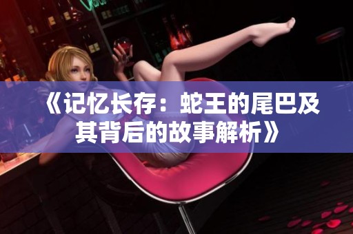 《记忆长存：蛇王的尾巴及其背后的故事解析》