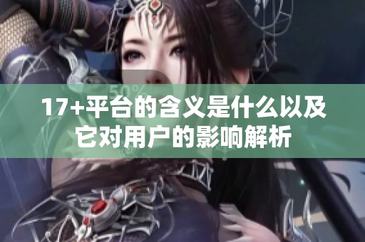 17+平台的含义是什么以及它对用户的影响解析