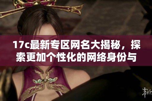 17c最新专区网名大揭秘，探索更加个性化的网络身份与社交圈新体验