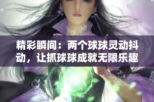 精彩瞬间：两个球球灵动抖动，让抓球球成就无限乐趣！