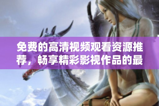 免费的高清视频观看资源推荐，畅享精彩影视作品的最佳选择