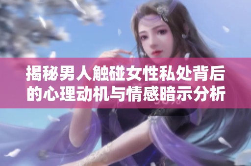 揭秘男人触碰女性私处背后的心理动机与情感暗示分析