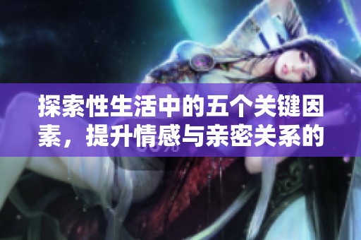 探索性生活中的五个关键因素，提升情感与亲密关系的质量