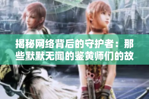 揭秘网络背后的守护者：那些默默无闻的鉴黄师们的故事