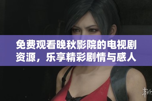 免费观看晚秋影院的电视剧资源，乐享精彩剧情与感人故事