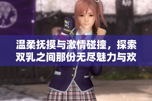 温柔抚摸与激情碰撞，探索双乳之间那份无尽魅力与欢愉的奇妙视频