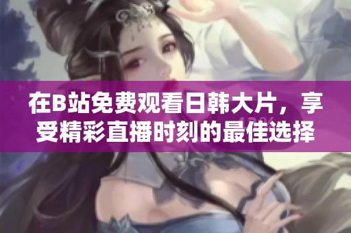 在B站免费观看日韩大片，享受精彩直播时刻的最佳选择