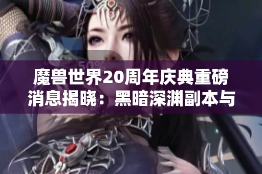 魔兽世界20周年庆典重磅消息揭晓：黑暗深渊副本与全新职业T揭秘