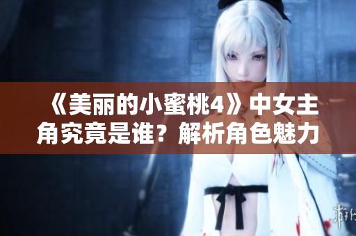《美丽的小蜜桃4》中女主角究竟是谁？解析角色魅力与精彩剧情