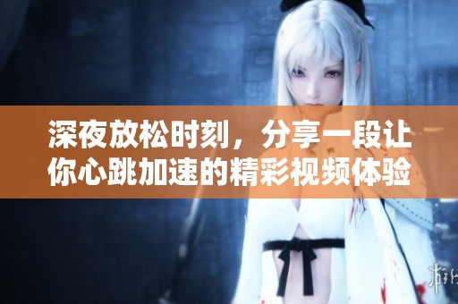 深夜放松时刻，分享一段让你心跳加速的精彩视频体验
