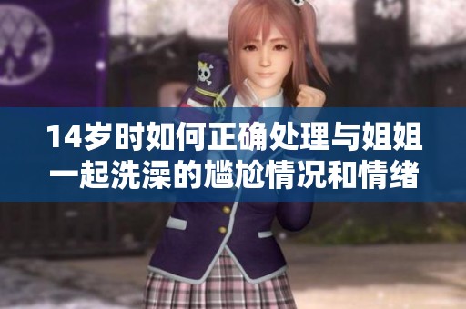 14岁时如何正确处理与姐姐一起洗澡的尴尬情况和情绪困扰