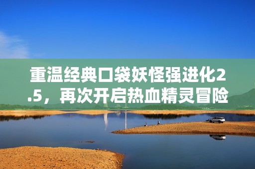 重温经典口袋妖怪强进化2.5，再次开启热血精灵冒险之旅！