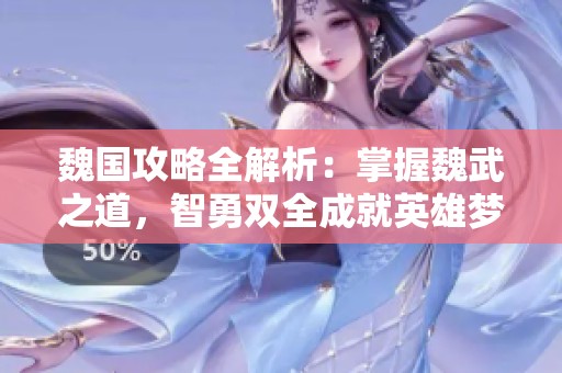 魏国攻略全解析：掌握魏武之道，智勇双全成就英雄梦想