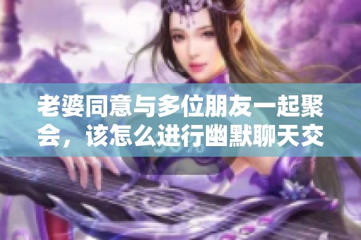 老婆同意与多位朋友一起聚会，该怎么进行幽默聊天交流呢