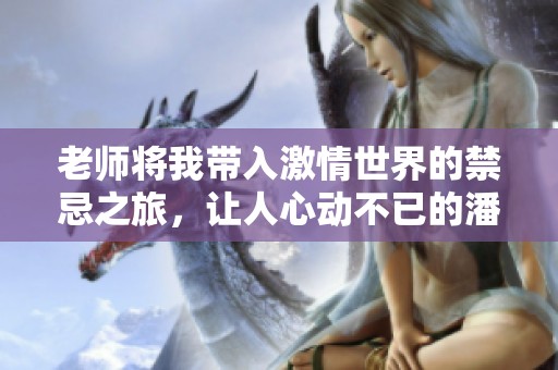 老师将我带入激情世界的禁忌之旅，让人心动不已的潘金莲故事