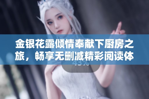金银花露倾情奉献下厨房之旅，畅享无删减精彩阅读体验