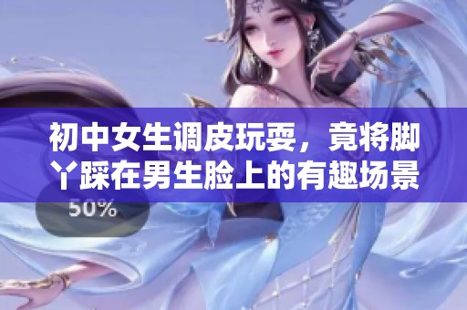 初中女生调皮玩耍，竟将脚丫踩在男生脸上的有趣场景引热议
