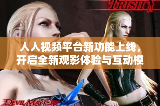 人人视频平台新功能上线，开启全新观影体验与互动模式