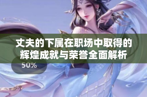 丈夫的下属在职场中取得的辉煌成就与荣誉全面解析