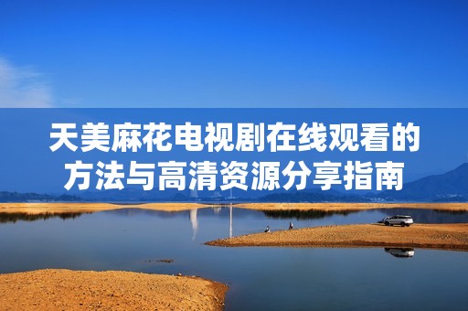 天美麻花电视剧在线观看的方法与高清资源分享指南