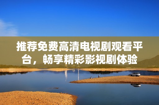 推荐免费高清电视剧观看平台，畅享精彩影视剧体验