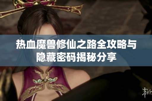 热血魔兽修仙之路全攻略与隐藏密码揭秘分享