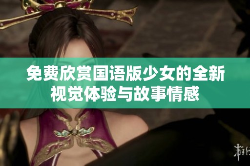 免费欣赏国语版少女的全新视觉体验与故事情感